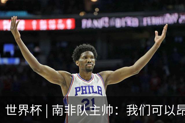 世界杯 | 南非队主帅：我们可以昂着头离开
