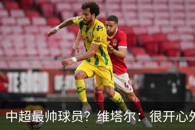 中超最帅球员？维塔尔：很开心外形获认可，相信妻子也这么觉得