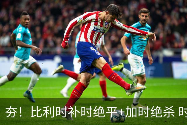 夯！比利时补时绝平+加时绝杀 时隔8年再造世界杯让二追三
