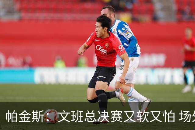 帕金斯：文班总决赛又软又怕 场外叫嚣得欢场上却躲着唐斯