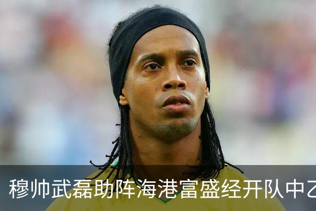 穆帅武磊助阵海港富盛经开队中乙联赛出征仪式