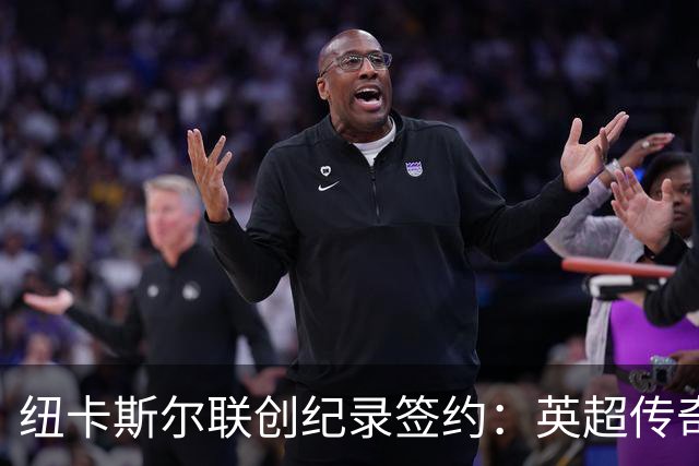 纽卡斯尔联创纪录签约：英超传奇、289球射手与本地英雄齐聚
